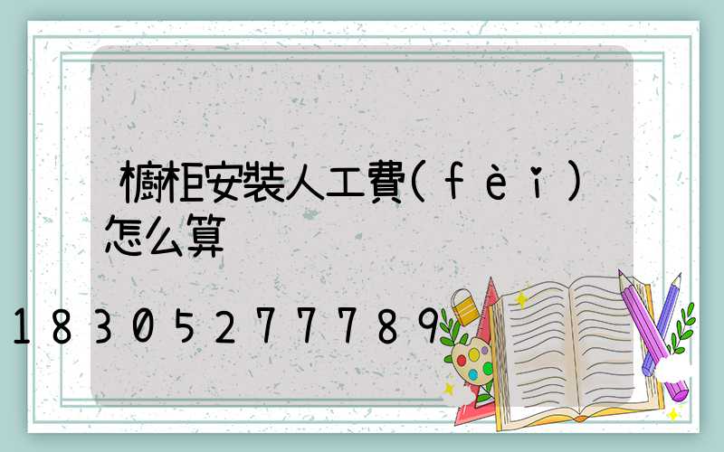 櫥柜安裝人工費(fèi)怎么算