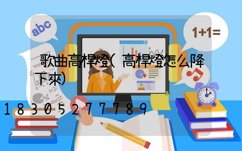 歌曲高桿燈(高桿燈怎么降下來)