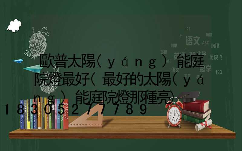 歐普太陽(yáng)能庭院燈最好(最好的太陽(yáng)能庭院燈那種亮)
