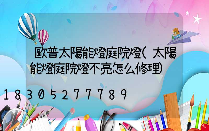 歐普太陽能燈庭院燈(太陽能燈庭院燈不亮怎么修理)