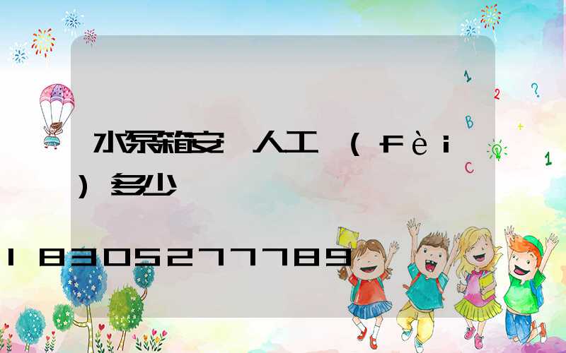 水泵箱安裝人工費(fèi)多少錢