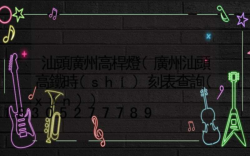 汕頭廣州高桿燈(廣州汕頭高鐵時(shí)刻表查詢(xún))