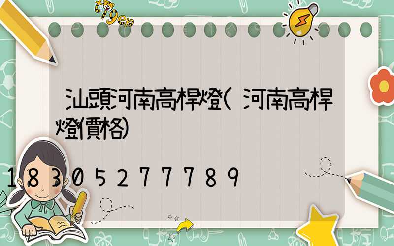 汕頭河南高桿燈(河南高桿燈價格)