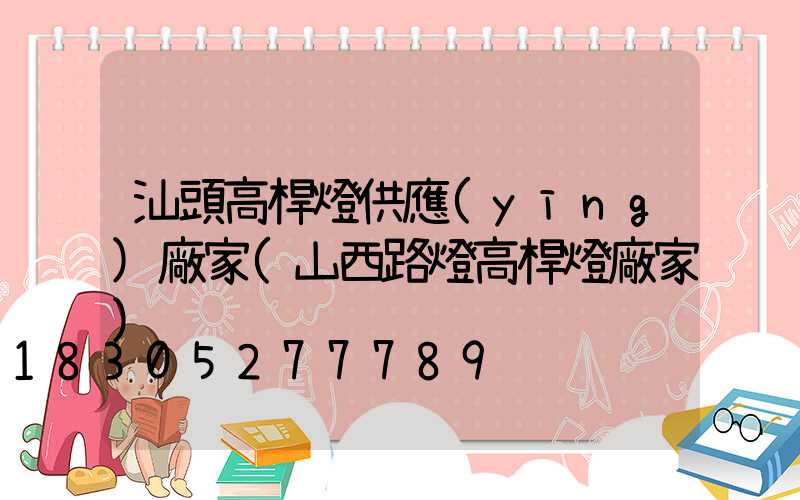 汕頭高桿燈供應(yīng)廠家(山西路燈高桿燈廠家)