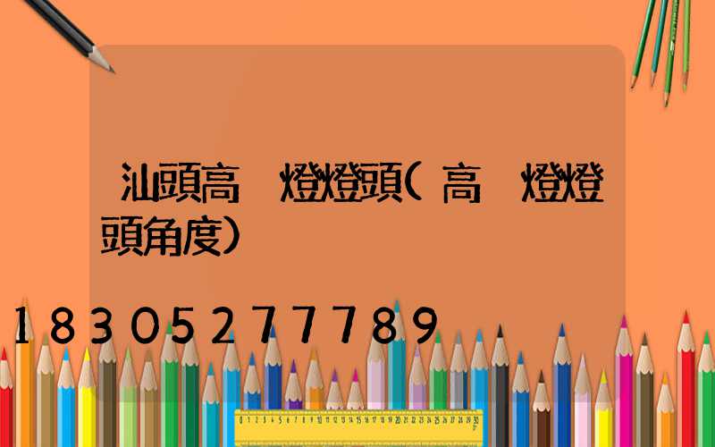 汕頭高桿燈燈頭(高桿燈燈頭角度)