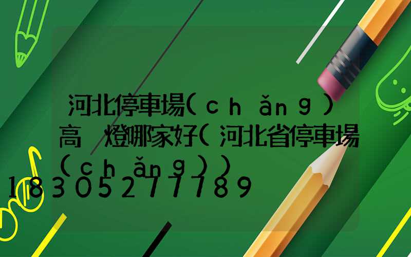 河北停車場(chǎng)高桿燈哪家好(河北省停車場(chǎng))