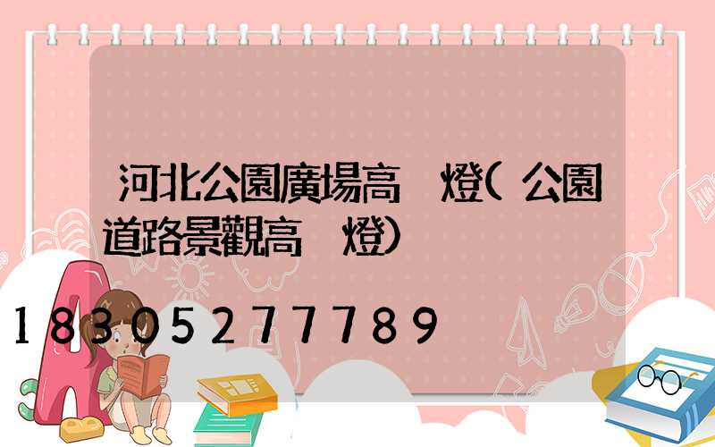 河北公園廣場高桿燈(公園道路景觀高桿燈)