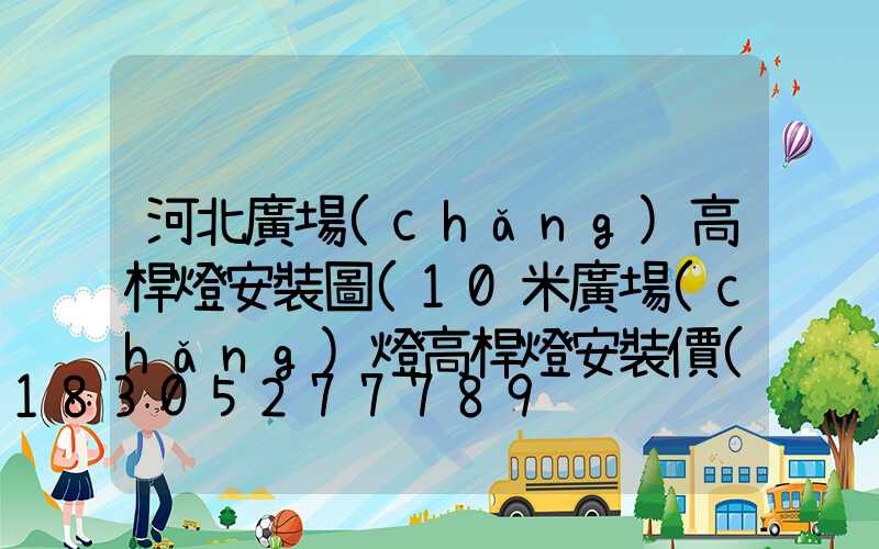 河北廣場(chǎng)高桿燈安裝圖(10米廣場(chǎng)燈高桿燈安裝價(jià)格)
