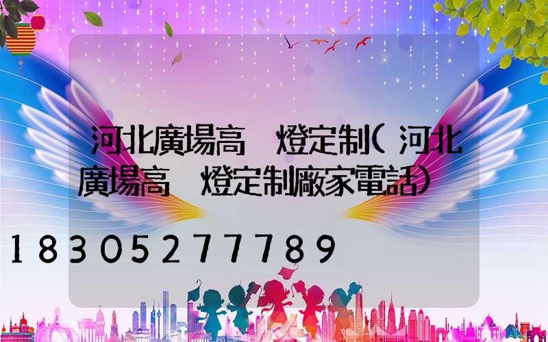 河北廣場高桿燈定制(河北廣場高桿燈定制廠家電話)
