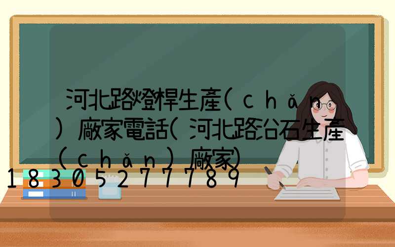 河北路燈桿生產(chǎn)廠家電話(河北路沿石生產(chǎn)廠家)