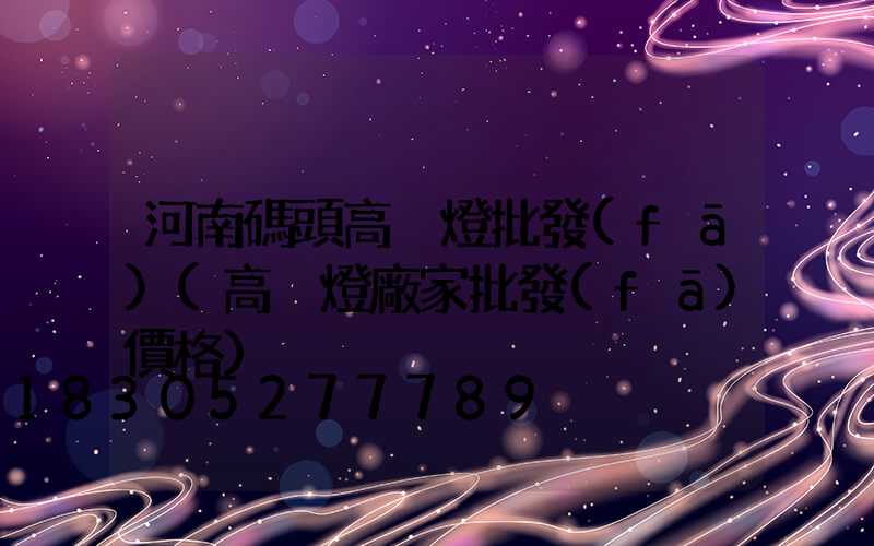 河南碼頭高桿燈批發(fā)(高桿燈廠家批發(fā)價格)