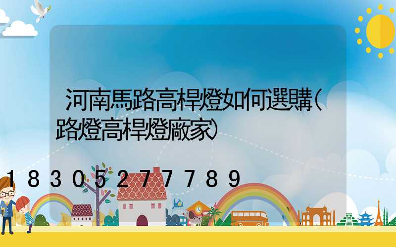 河南馬路高桿燈如何選購(路燈高桿燈廠家)