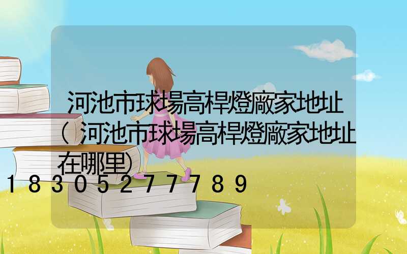 河池市球場高桿燈廠家地址(河池市球場高桿燈廠家地址在哪里)
