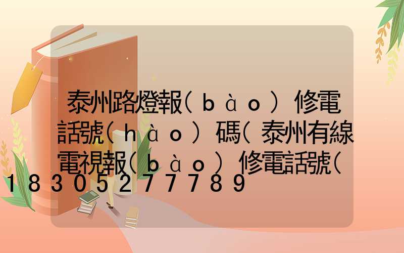 泰州路燈報(bào)修電話號(hào)碼(泰州有線電視報(bào)修電話號(hào)碼是多少)