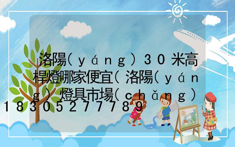 洛陽(yáng)30米高桿燈哪家便宜(洛陽(yáng)燈具市場(chǎng)在什么地方)
