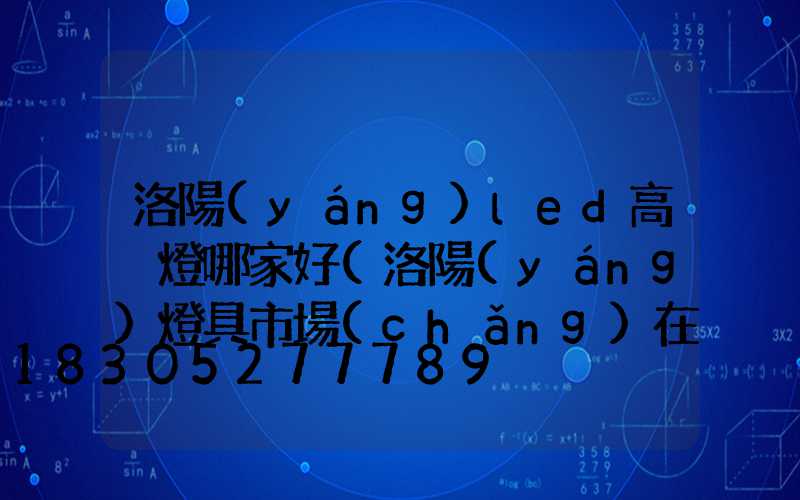 洛陽(yáng)led高桿燈哪家好(洛陽(yáng)燈具市場(chǎng)在哪兒)