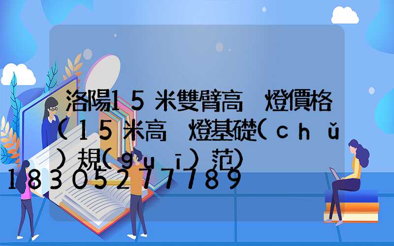 洛陽15米雙臂高桿燈價格(15米高桿燈基礎(chǔ)規(guī)范)