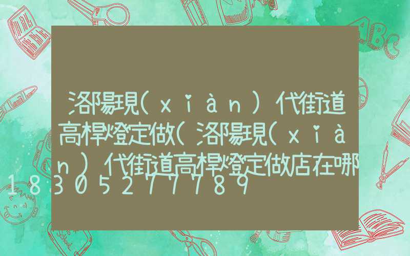 洛陽現(xiàn)代街道高桿燈定做(洛陽現(xiàn)代街道高桿燈定做店在哪)