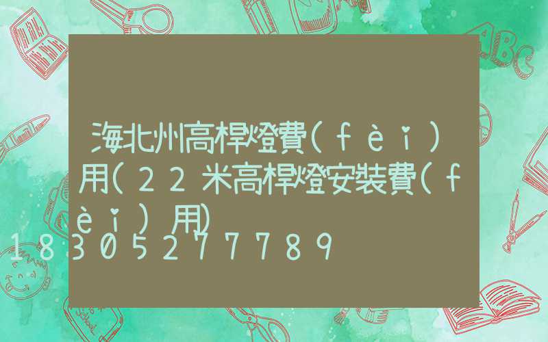 海北州高桿燈費(fèi)用(22米高桿燈安裝費(fèi)用)