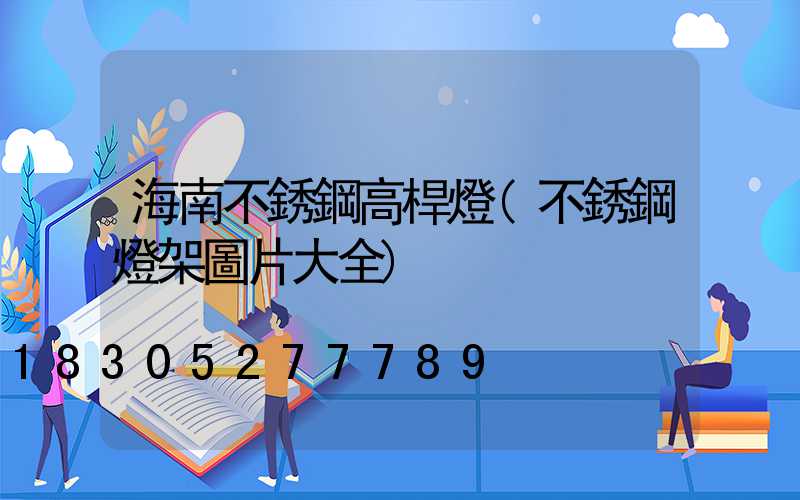 海南不銹鋼高桿燈(不銹鋼燈架圖片大全)