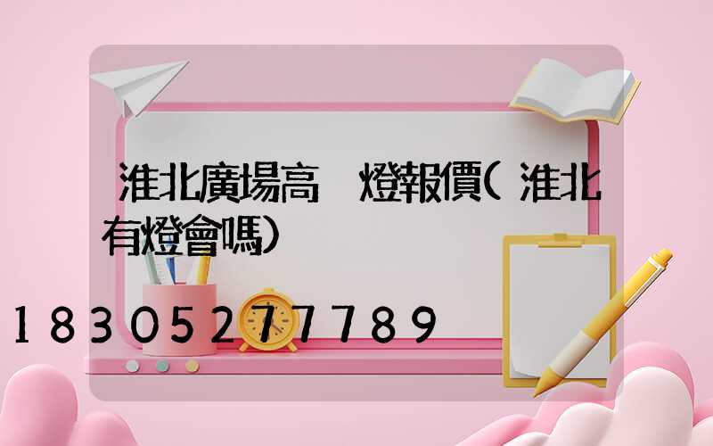 淮北廣場高桿燈報價(淮北有燈會嗎)