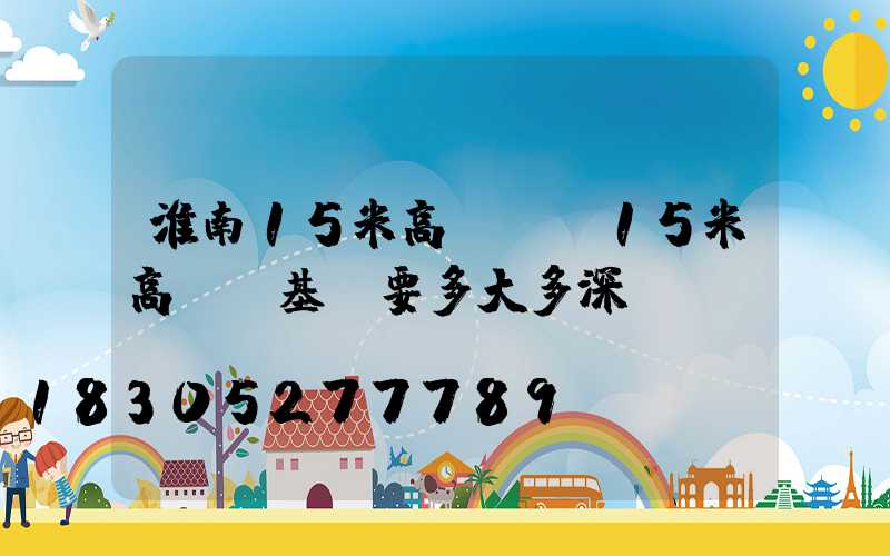 淮南15米高桿燈(15米高桿燈基礎要多大多深)