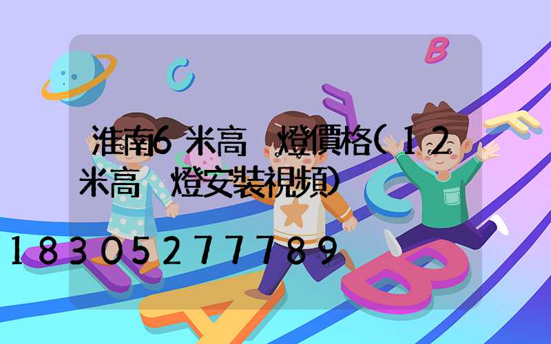 淮南6米高桿燈價格(12米高桿燈安裝視頻)
