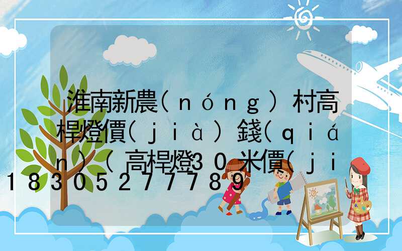 淮南新農(nóng)村高桿燈價(jià)錢(qián)(高桿燈30米價(jià)格)
