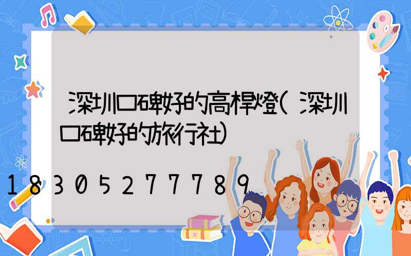 深圳口碑好的高桿燈(深圳口碑好的旅行社)