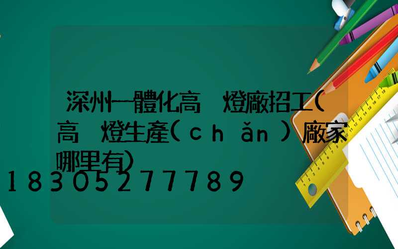 深州一體化高桿燈廠招工(高桿燈生產(chǎn)廠家哪里有)