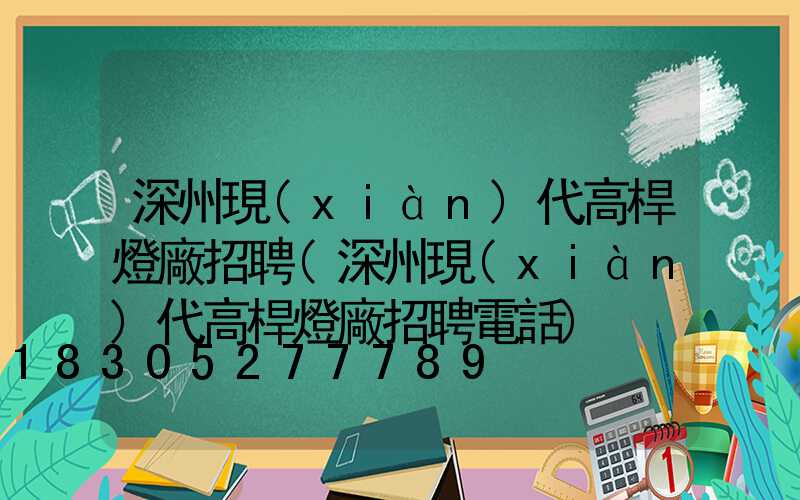 深州現(xiàn)代高桿燈廠招聘(深州現(xiàn)代高桿燈廠招聘電話)