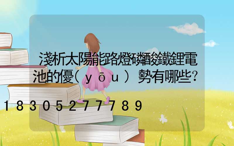 淺析太陽能路燈磷酸鐵鋰電池的優(yōu)勢有哪些？