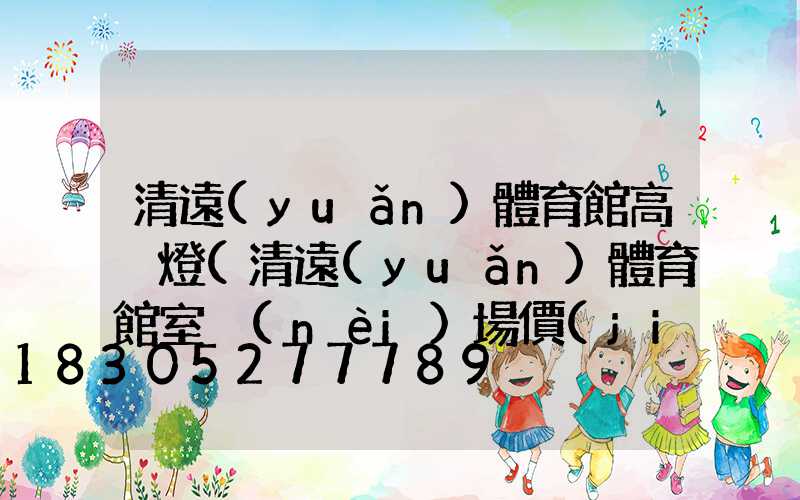 清遠(yuǎn)體育館高桿燈(清遠(yuǎn)體育館室內(nèi)場價(jià)格)