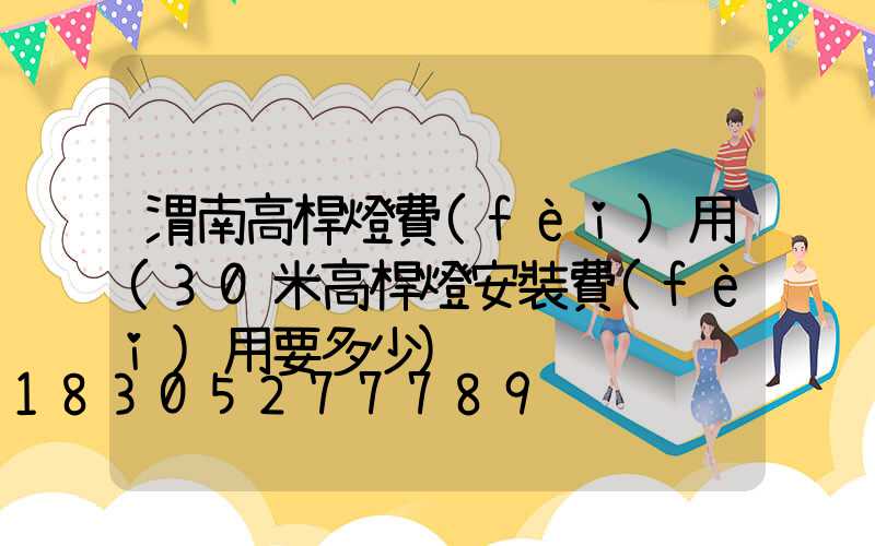 渭南高桿燈費(fèi)用(30米高桿燈安裝費(fèi)用要多少)