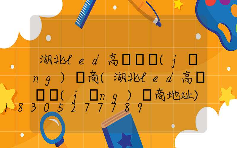 湖北led高桿燈經(jīng)銷商(湖北led高桿燈經(jīng)銷商地址)