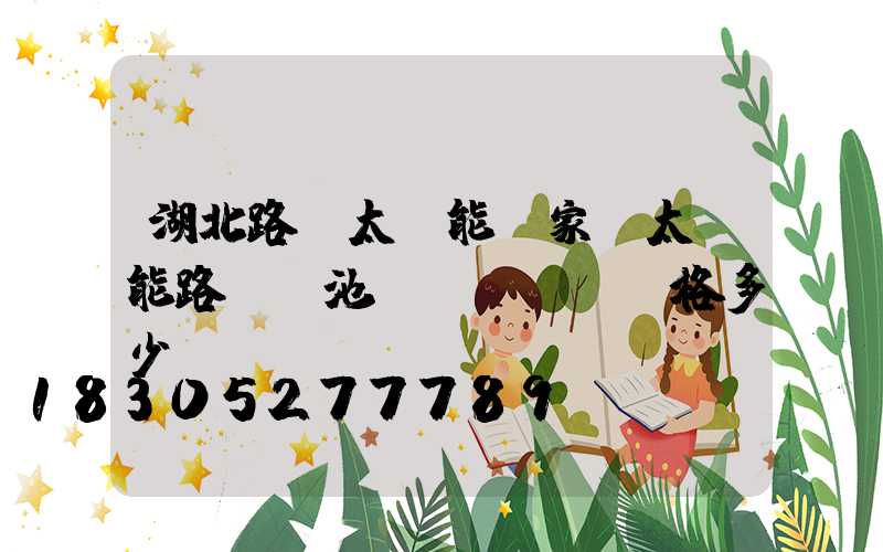 湖北路燈太陽能廠家(太陽能路燈電池價(jià)格多少)