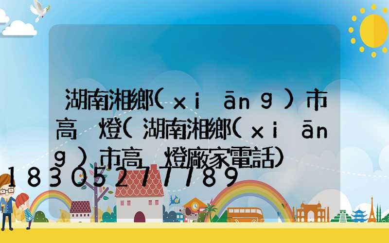 湖南湘鄉(xiāng)市高桿燈(湖南湘鄉(xiāng)市高桿燈廠家電話)