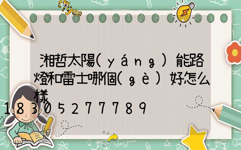 湘哲太陽(yáng)能路燈和雷士哪個(gè)好怎么樣