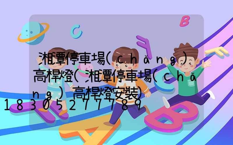 湘潭停車場(chǎng)高桿燈(湘潭停車場(chǎng)高桿燈安裝)