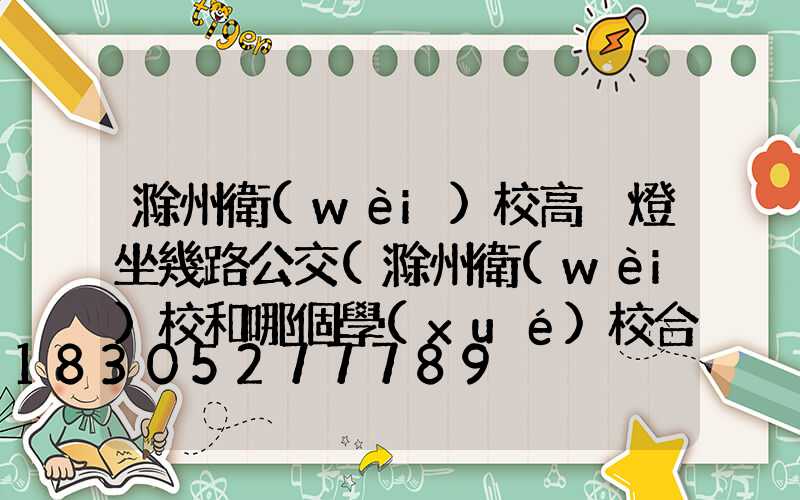 滁州衛(wèi)校高桿燈坐幾路公交(滁州衛(wèi)校和哪個學(xué)校合并了)