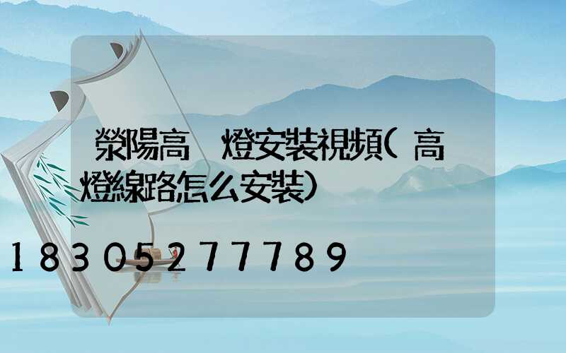 滎陽高桿燈安裝視頻(高桿燈線路怎么安裝)