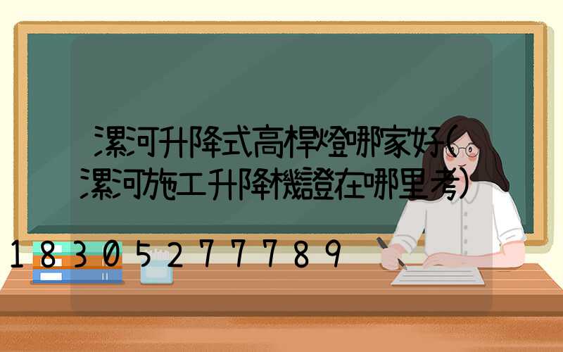 漯河升降式高桿燈哪家好(漯河施工升降機證在哪里考)