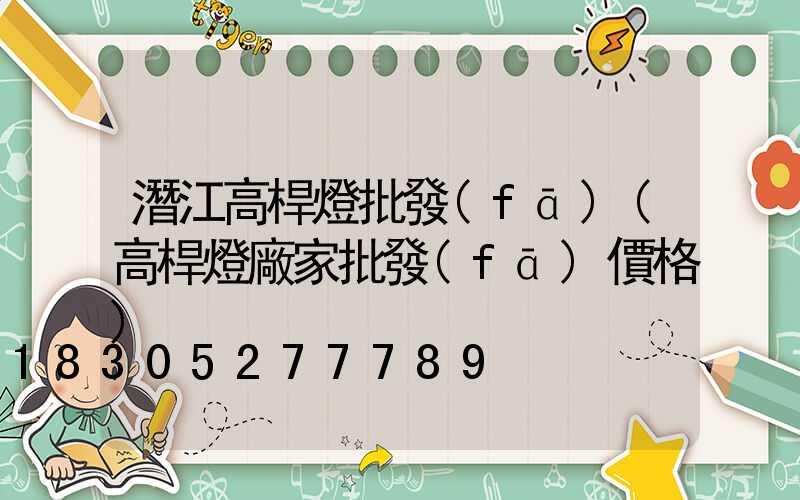 潛江高桿燈批發(fā)(高桿燈廠家批發(fā)價格)