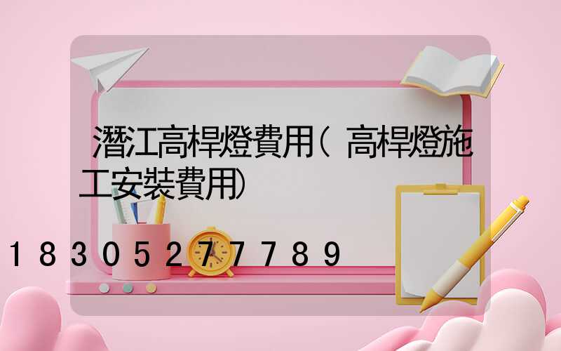 潛江高桿燈費用(高桿燈施工安裝費用)
