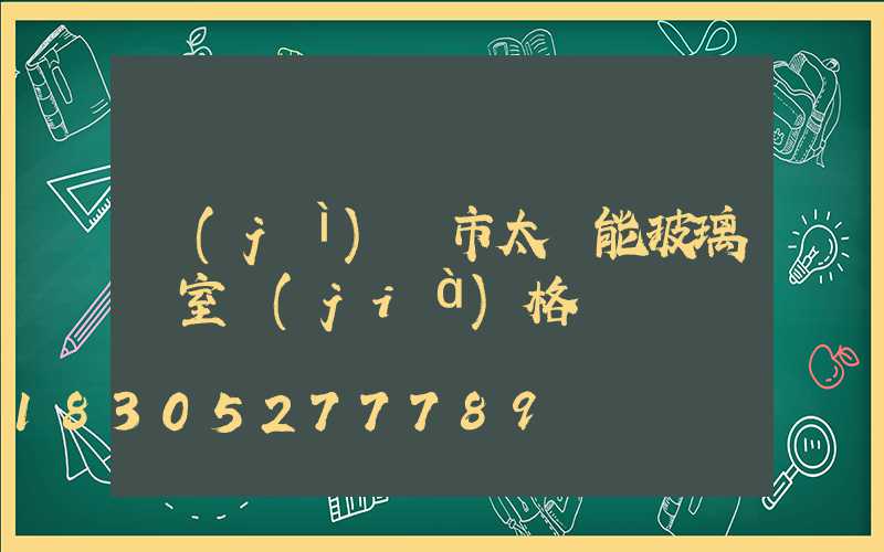 濟(jì)寧市太陽能玻璃溫室價(jià)格