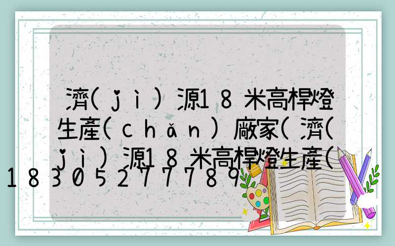濟(jì)源18米高桿燈生產(chǎn)廠家(濟(jì)源18米高桿燈生產(chǎn)廠家地址)