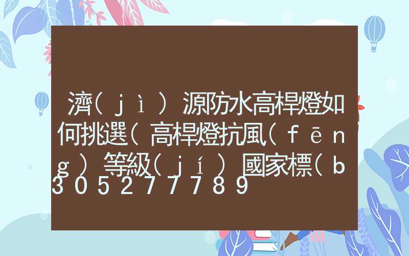 濟(jì)源防水高桿燈如何挑選(高桿燈抗風(fēng)等級(jí)國家標(biāo)準(zhǔn))