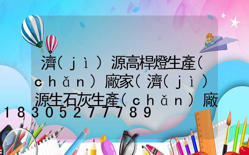 濟(jì)源高桿燈生產(chǎn)廠家(濟(jì)源生石灰生產(chǎn)廠家)