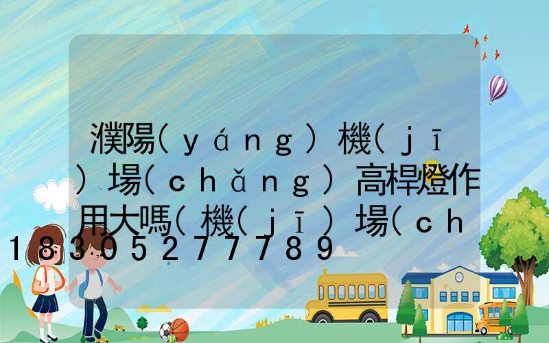 濮陽(yáng)機(jī)場(chǎng)高桿燈作用大嗎(機(jī)場(chǎng)高桿燈技術(shù)要求)