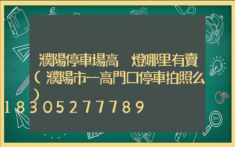 濮陽停車場高桿燈哪里有賣(濮陽市一高門口停車拍照么)